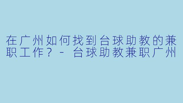 在广州如何找到台球助教的兼职工作？-台球助教兼职广州