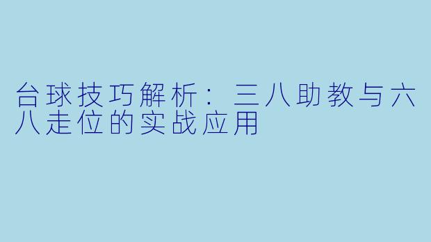 台球技巧解析：三八助教与六八走位的实战应用