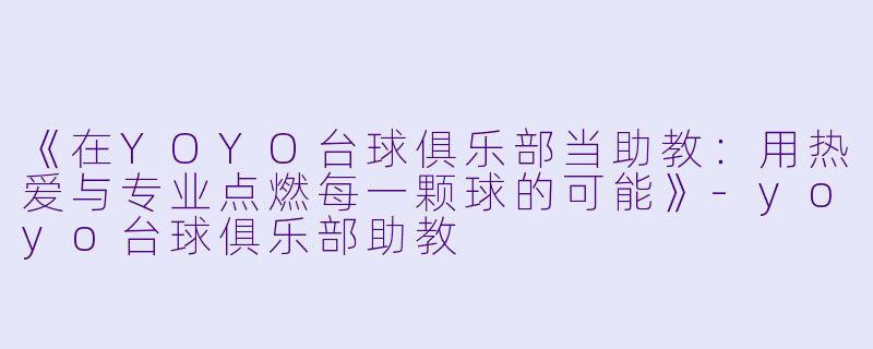 《在YOYO台球俱乐部当助教：用热爱与专业点燃每一颗球的可能》-yoyo台球俱乐部助教
