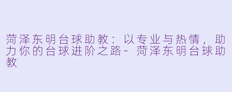 菏泽东明台球助教:以专业与热情,助力你的台球进阶之路-菏泽东明台球助教
