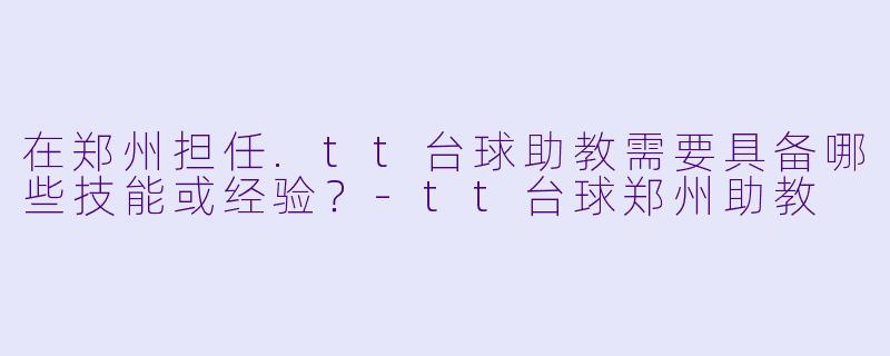 在郑州担任.tt台球助教需要具备哪些技能或经验？-tt台球郑州助教