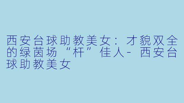 西安台球助教美女：才貌双全的绿茵场“杆”佳人-西安台球助教美女