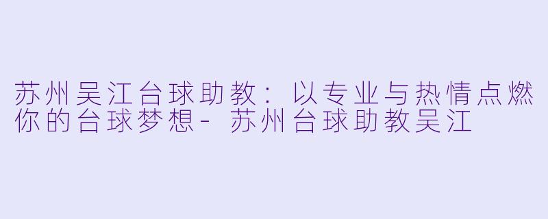 苏州吴江台球助教：以专业与热情点燃你的台球梦想-苏州台球助教吴江