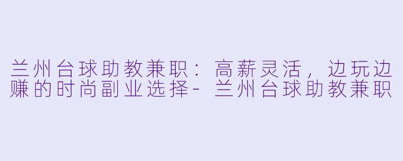 兰州台球助教兼职：高薪灵活，边玩边赚的时尚副业选择-兰州台球助教兼职