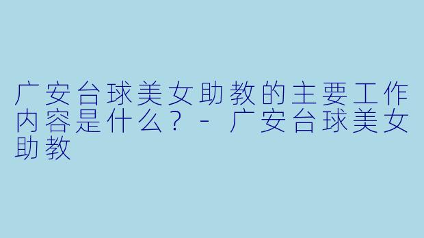 广安台球美女助教的主要工作内容是什么?