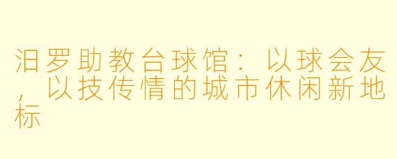 汨罗助教台球馆：以球会友，以技传情的城市休闲新地标