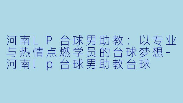 河南LP台球男助教：以专业与热情点燃学员的台球梦想-河南lp台球男助教台球