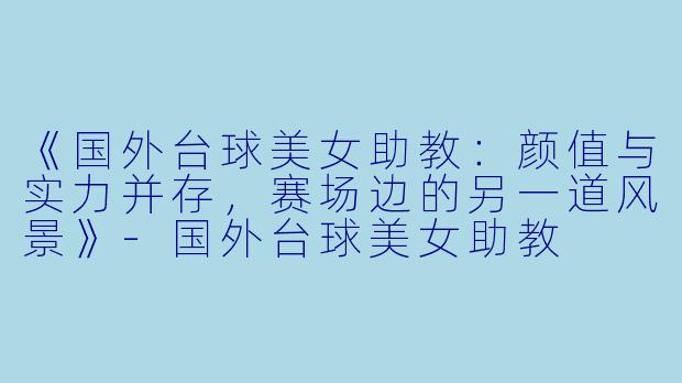 《国外台球美女助教：颜值与实力并存，赛场边的另一道风景》-国外台球美女助教