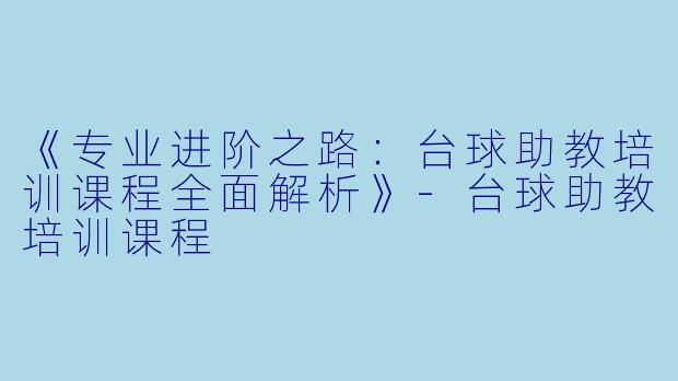 《专业进阶之路：台球助教培训课程全面解析》-台球助教培训课程