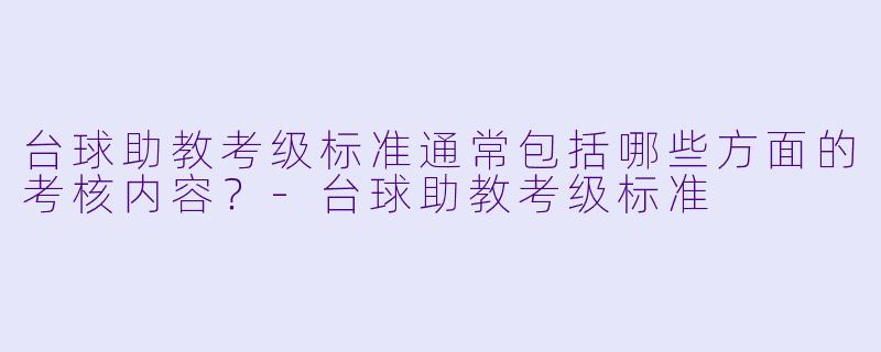 台球助教考级标准通常包括哪些方面的考核内容？-台球助教考级标准