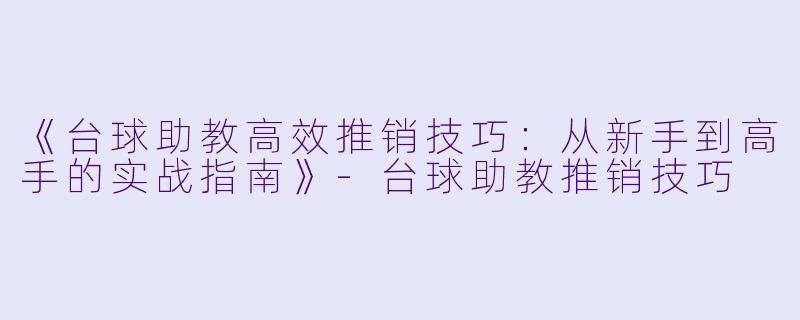 《台球助教高效推销技巧：从新手到高手的实战指南》-台球助教推销技巧