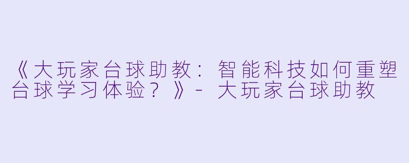 《大玩家台球助教：智能科技如何重塑台球学习体验？》-大玩家台球助教