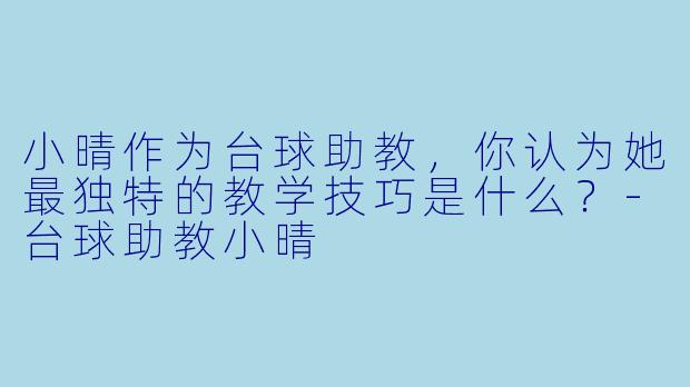 小晴作为台球助教，你认为她最独特的教学技巧是什么？-台球助教小晴