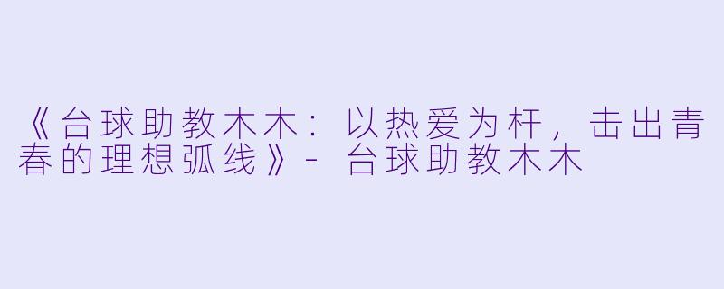 《台球助教木木：以热爱为杆，击出青春的理想弧线》-台球助教木木