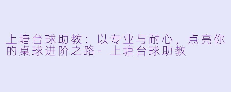 上塘台球助教：以专业与耐心，点亮你的桌球进阶之路-上塘台球助教