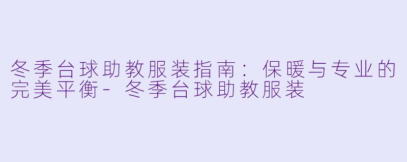 冬季台球助教服装指南：保暖与专业的完美平衡-冬季台球助教服装