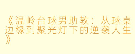《温岭台球男助教：从球桌边缘到聚光灯下的逆袭人生》