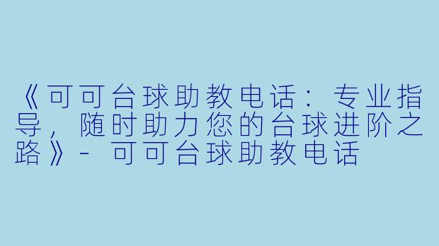 《可可台球助教电话：专业指导，随时助力您的台球进阶之路》-可可台球助教电话