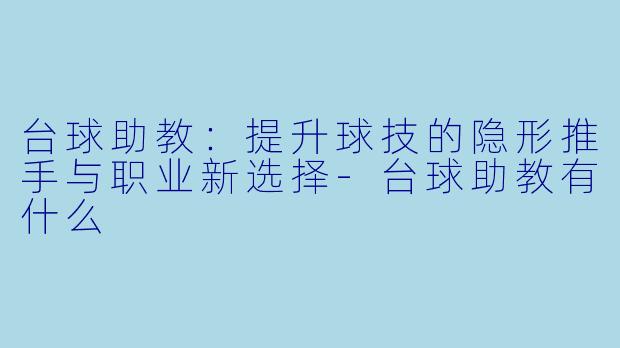 台球助教：提升球技的隐形推手与职业新选择-台球助教有什么