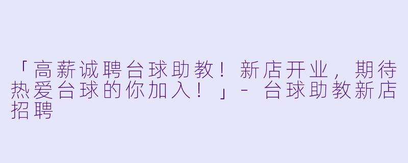 「高薪诚聘台球助教！新店开业，期待热爱台球的你加入！」-台球助教新店招聘
