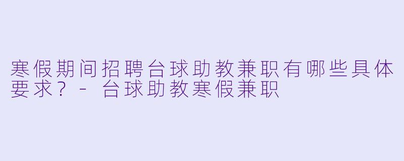 寒假期间招聘台球助教兼职有哪些具体要求？-台球助教寒假兼职