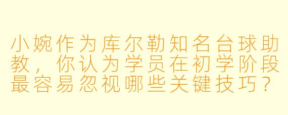 小婉作为库尔勒知名台球助教，你认为学员在初学阶段最容易忽视哪些关键技巧？
