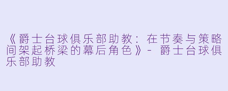 《爵士台球俱乐部助教：在节奏与策略间架起桥梁的幕后角色》-爵士台球俱乐部助教