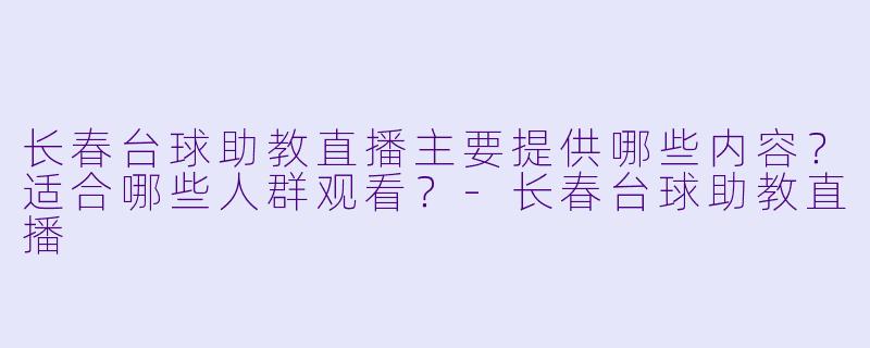 长春台球助教直播主要提供哪些内容？适合哪些人群观看？-长春台球助教直播