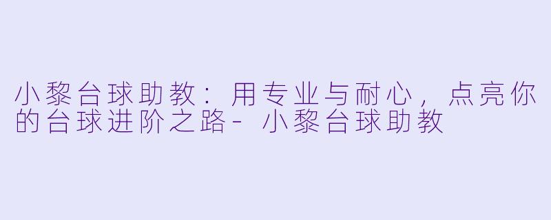 小黎台球助教：用专业与耐心，点亮你的台球进阶之路-小黎台球助教