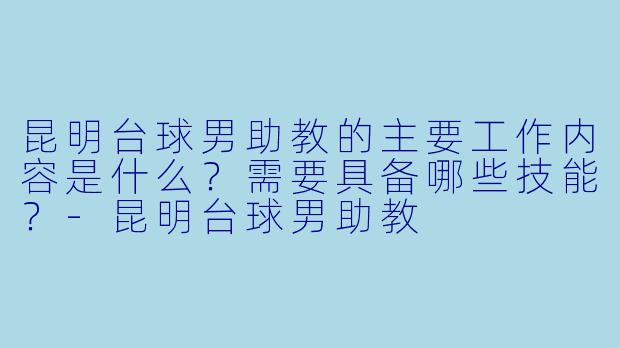 昆明台球男助教的主要工作内容是什么？需要具备哪些技能？