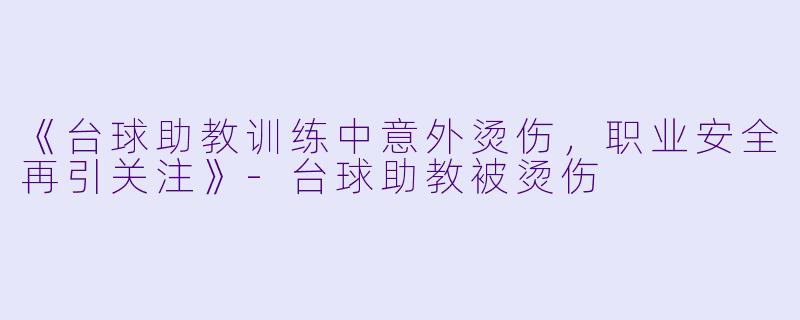 《台球助教训练中意外烫伤，职业安全再引关注》-台球助教被烫伤