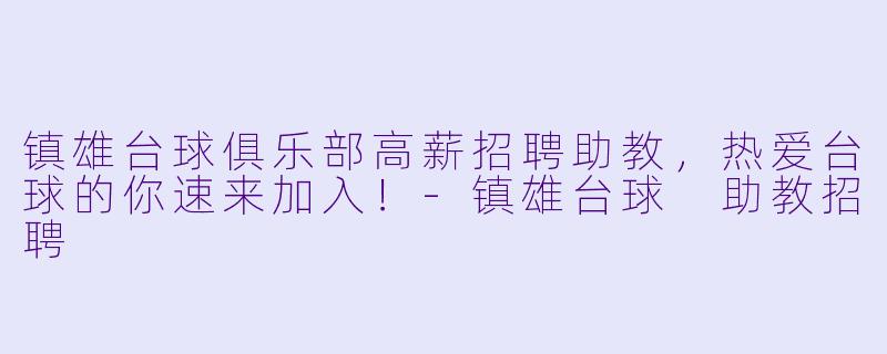 镇雄台球俱乐部高薪招聘助教，热爱台球的你速来加入！-镇雄台球 助教招聘