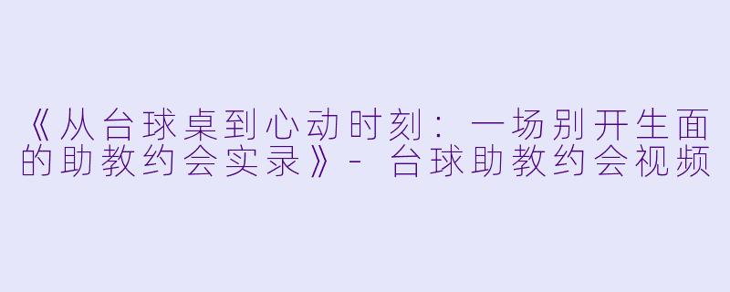 《从台球桌到心动时刻：一场别开生面的助教约会实录》-台球助教约会视频