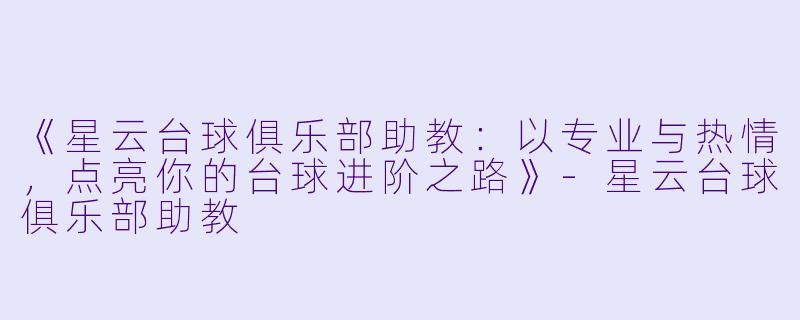 《星云台球俱乐部助教：以专业与热情，点亮你的台球进阶之路》-星云台球俱乐部助教