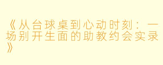 《从台球桌到心动时刻：一场别开生面的助教约会实录》