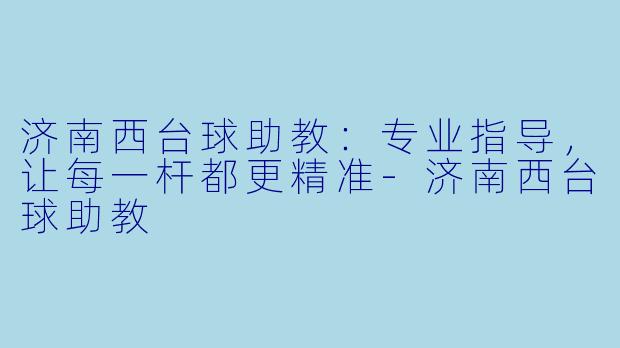 济南西台球助教：专业指导，让每一杆都更精准-济南西台球助教