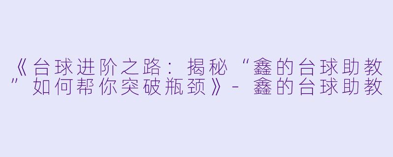 《台球进阶之路：揭秘“鑫的台球助教”如何帮你突破瓶颈》-鑫的台球助教