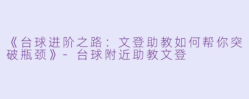 《台球进阶之路：文登助教如何帮你突破瓶颈》-台球附近助教文登