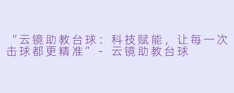 “云镜助教台球:科技赋能,让每一次击球都更精准”