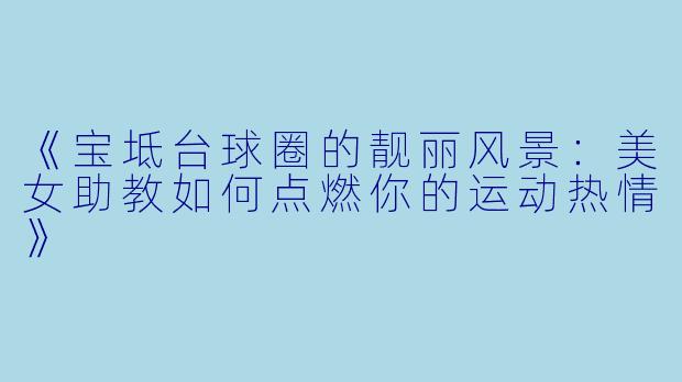 《宝坻台球圈的靓丽风景：美女助教如何点燃你的运动热情》