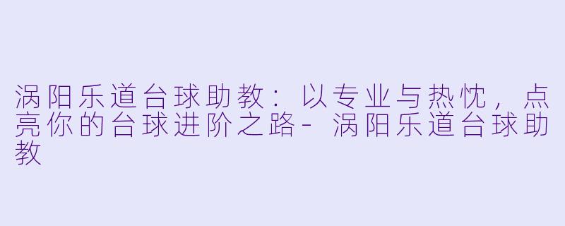 涡阳乐道台球助教：以专业与热忱，点亮你的台球进阶之路-涡阳乐道台球助教