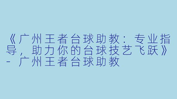 《广州王者台球助教:专业指导,助力你的台球技艺飞跃》-广州王者台球助教