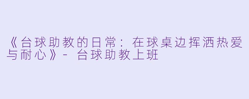 《台球助教的日常：在球桌边挥洒热爱与耐心》-台球助教上班