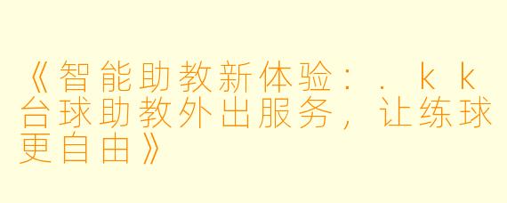 《智能助教新体验：.kk台球助教外出服务，让练球更自由》