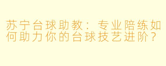 苏宁台球助教:专业陪练如何助力你的台球技艺进阶?