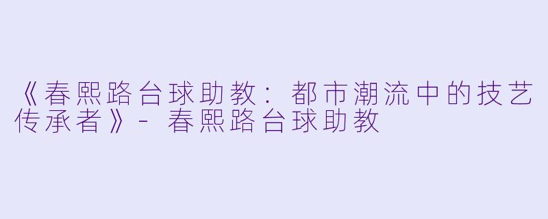 《春熙路台球助教：都市潮流中的技艺传承者》-春熙路台球助教