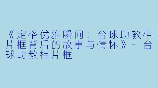 《定格优雅瞬间：台球助教相片框背后的故事与情怀》-台球助教相片框