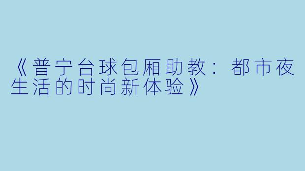 《普宁台球包厢助教：都市夜生活的时尚新体验》