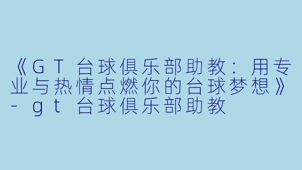 《GT台球俱乐部助教：用专业与热情点燃你的台球梦想》-gt台球俱乐部助教