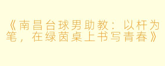 《南昌台球男助教:以杆为笔,在绿茵桌上书写青春》